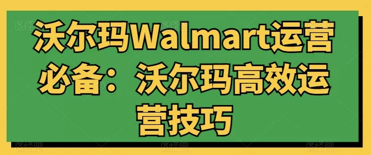 沃尔玛Walmart运营必备：沃尔玛高效运营技巧 - 淘客掘金网-淘客掘金网