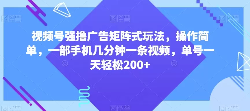 视频号强撸广告矩阵式玩法，操作简单，一部手机几分钟一条视频，单号一天轻松200+【揭秘】 - 淘客掘金网-淘客掘金网