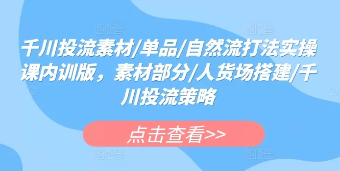 千川投流素材/单品/自然流打法实操课内训版，素材部分/人货场搭建/千川投流策略 - 淘客掘金网-淘客掘金网