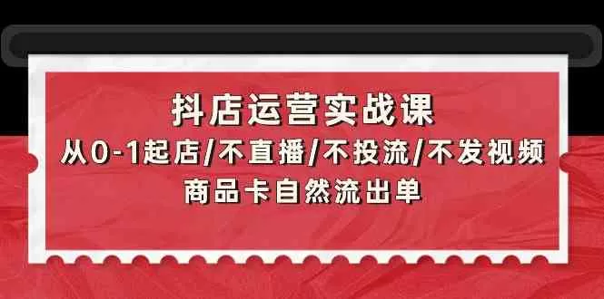 抖店运营实战课：从0-1起店/不直播/不投流/不发视频/商品卡自然流出单 - 淘客掘金网-淘客掘金网