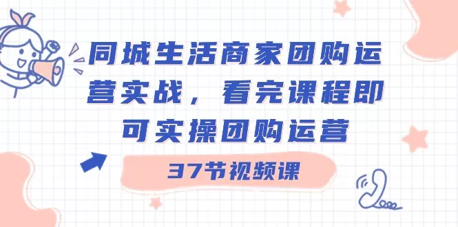 同城生活商家团购运营实战，看完课程即可实操团购运营（37节课） - 淘客掘金网-淘客掘金网