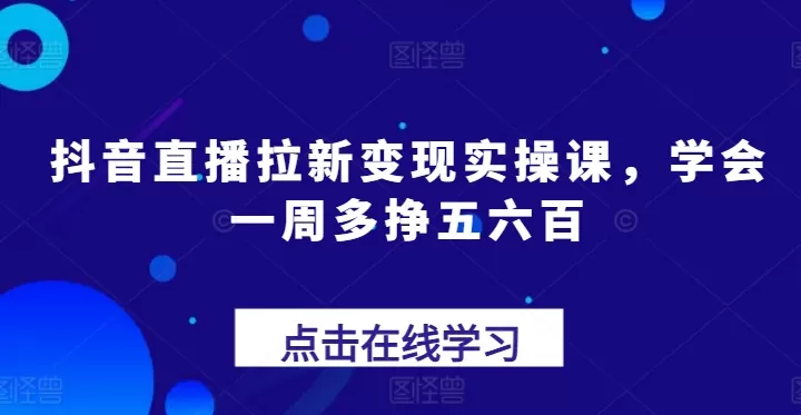 抖音直播拉新变现实操课，学会一周多挣五六百 - 淘客掘金网-淘客掘金网