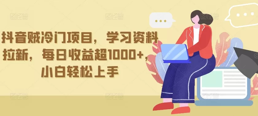 抖音贼冷门项目，学习资料拉新，每日收益超1000+，小白轻松上手 - 淘客掘金网-淘客掘金网