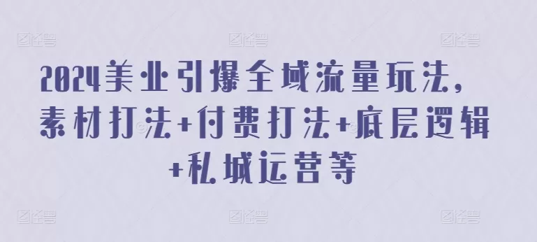 2024美业引爆全域流量玩法，素材打法 付费打法 底层逻辑 私城运营等 - 淘客掘金网-淘客掘金网