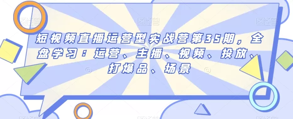 短视频直播运营型实战营第35期，全盘学习：运营、主播、视频、投放、打爆品、场景 - 淘客掘金网-淘客掘金网