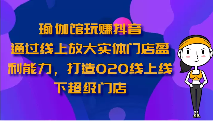 瑜伽馆玩赚抖音-通过线上放大实体门店盈利能力，打造O2O线上线下超级门店 - 淘客掘金网-淘客掘金网