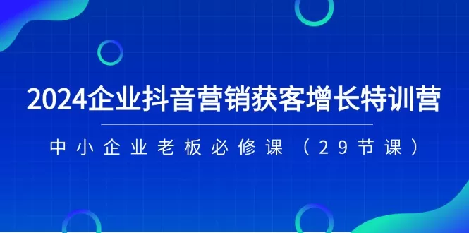 2024企业抖音营销获客增长特训营，中小企业老板必修课（29节课） - 淘客掘金网-淘客掘金网