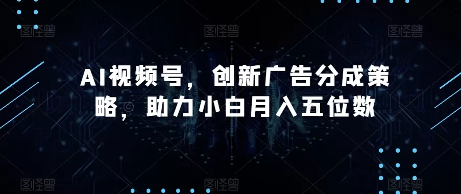 AI视频号，创新广告分成策略，助力小白月入五位数【揭秘】 - 淘客掘金网-淘客掘金网