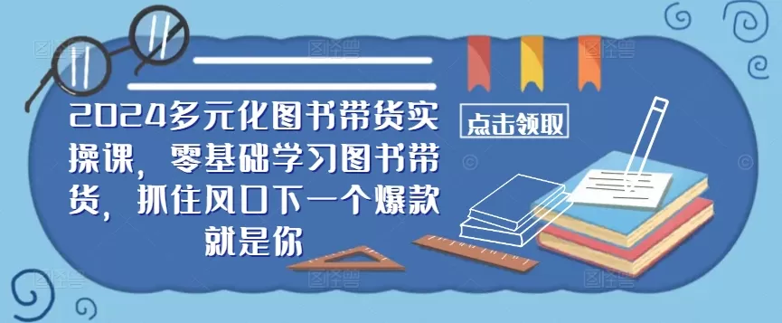 ​​2024多元化图书带货实操课，零基础学习图书带货，抓住风口下一个爆款就是你 - 淘客掘金网-淘客掘金网