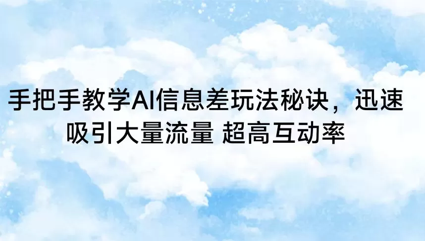 手把手教学AI信息差玩法秘诀，迅速吸引大量流量 超高互动率 - 淘客掘金网-淘客掘金网