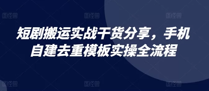 短剧搬运实战干货分享，手机自建去重模板实操全流程 - 淘客掘金网-淘客掘金网