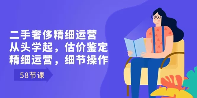 二手奢侈精细运营从头学起，估价鉴定，精细运营，细节操作（58节） - 淘客掘金网-淘客掘金网