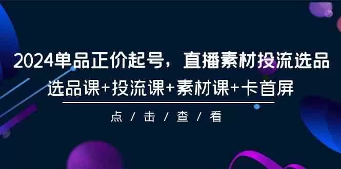 2024单品正价起号，直播素材投流选品，选品课+投流课+素材课+卡首屏（100节课） - 淘客掘金网-淘客掘金网