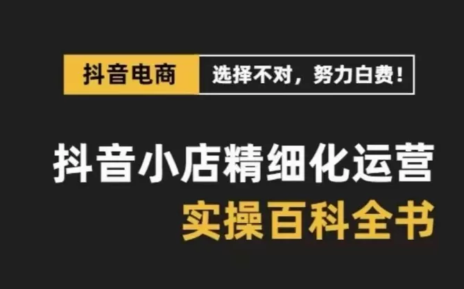 抖音小店精细化运营百科全书，保姆级运营实操讲解 - 淘客掘金网-淘客掘金网