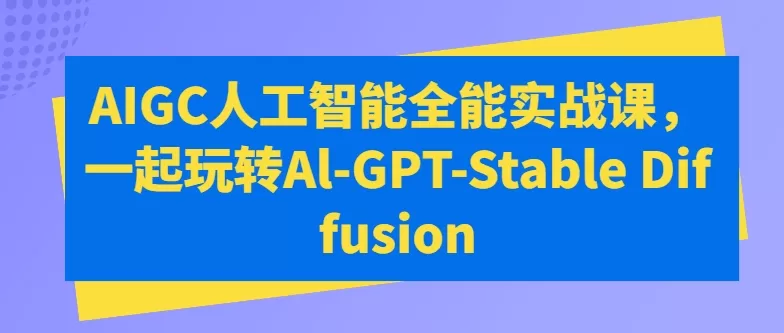 AIGC人工智能全能实战课，一起玩转Al-GPT-Stable Diffusion - 淘客掘金网-淘客掘金网