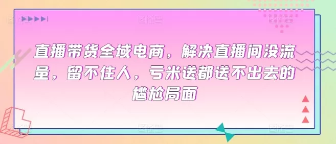 直播带货全域电商，解决直播间没流量，留不住人，亏米送都送不出去的尴尬局面 - 淘客掘金网-淘客掘金网