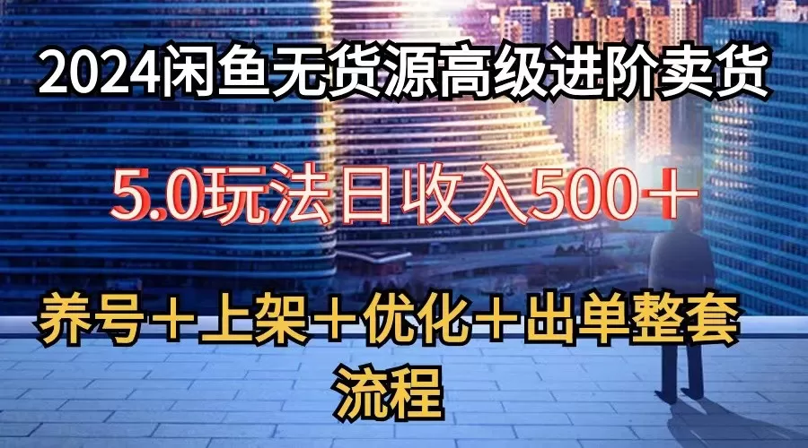 2024闲鱼无货源高级进阶卖货5.0，养号＋选品＋上架＋优化＋出单整套流程 - 淘客掘金网-淘客掘金网