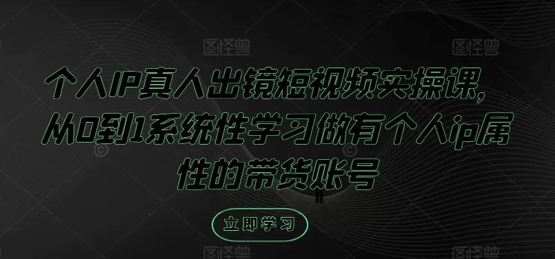 个人IP真人出镜短视频实操课，从0到1系统性学习做有个人ip属性的带货账号 - 淘客掘金网-淘客掘金网