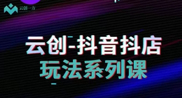 云创-抖音小店系列课，抖音小店运营全攻略 - 淘客掘金网-淘客掘金网