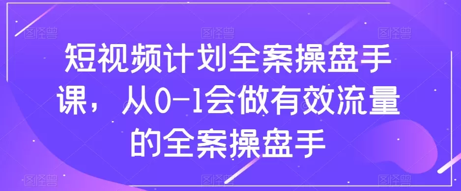 短视频计划全案操盘手课，从0-1会做有效流量的全案操盘手 - 淘客掘金网-淘客掘金网