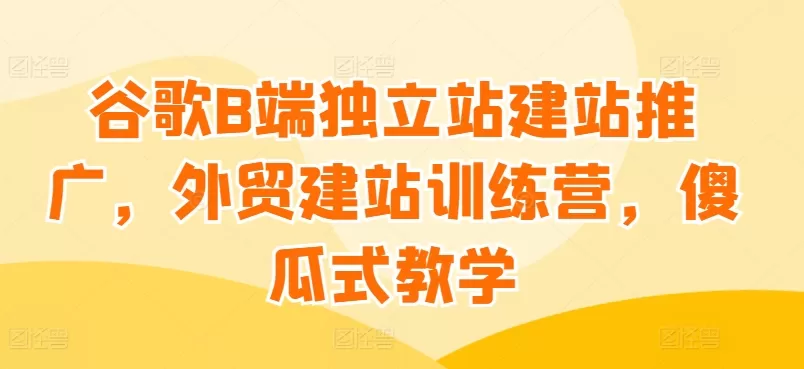 谷歌B端独立站建站推广，外贸建站训练营，傻瓜式教学 - 淘客掘金网-淘客掘金网