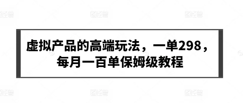 虚拟产品的高端玩法，一单298，每月一百单保姆级教程 - 淘客掘金网-淘客掘金网