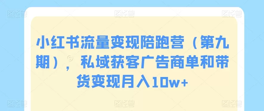 小红书流量变现陪跑营（第九期），私域获客广告商单和带货变现月入10w+ - 淘客掘金网-淘客掘金网