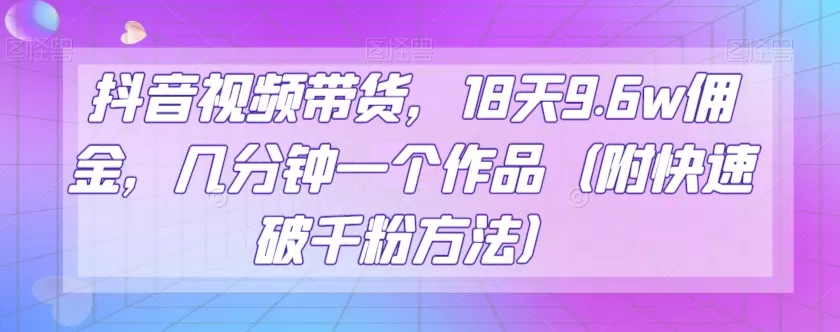 抖音视频带货，18天9.6w佣金，几分钟一个作品（附快速破千粉方法）【揭秘】 - 淘客掘金网-淘客掘金网