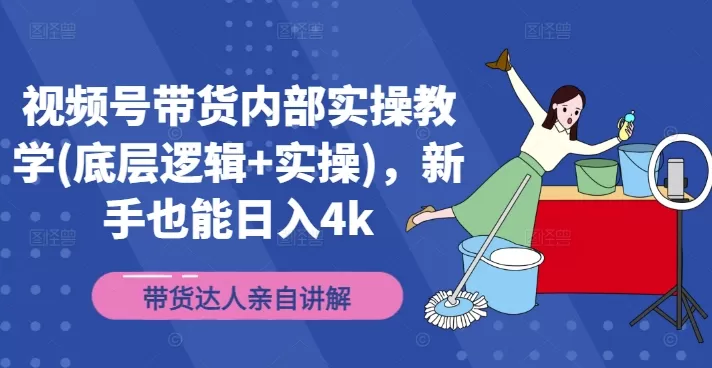 视频号带货内部实操教学(底层逻辑+实操)，新手也能日入4k - 淘客掘金网-淘客掘金网