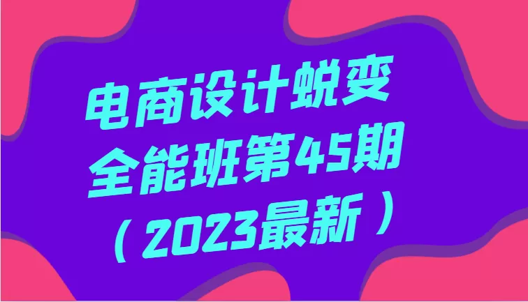 电商设计蜕变全能班第45期（2023最新）全方面提升，系统性学习电商设计 - 淘客掘金网-淘客掘金网