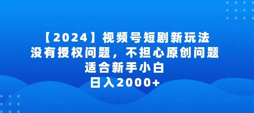 2024视频号短剧玩法，没有授权问题，不担心原创问题，适合新手小白，日入2000+ - 淘客掘金网-淘客掘金网