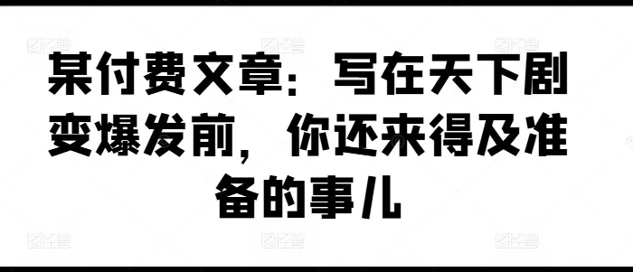 某付费文章：写在天下剧变爆发前，你还来得及准备的事儿 - 淘客掘金网-淘客掘金网