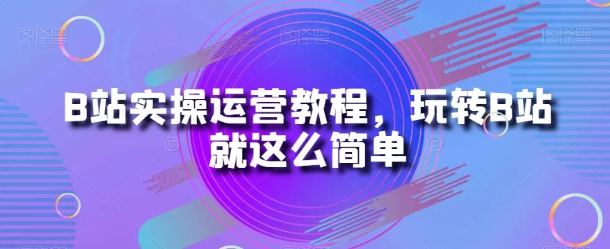 B站实操运营教程，玩转B站就这么简单 - 淘客掘金网-淘客掘金网