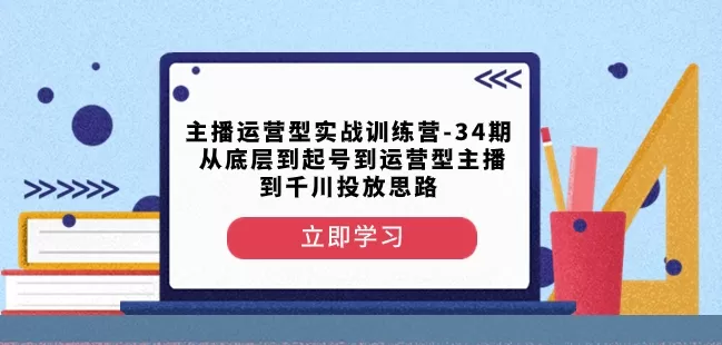 主播运营型实战训练营-第34期从底层到起号到运营型主播到千川投放思路 - 淘客掘金网-淘客掘金网