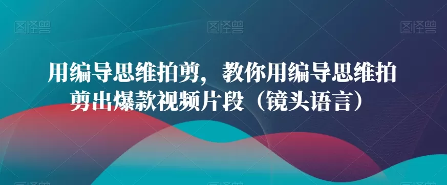 用编导思维拍剪，教你用编导思维拍剪出爆款视频片段（镜头语言） - 淘客掘金网-淘客掘金网