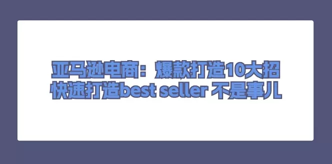 亚马逊电商：爆款打造10大招，快速打造best seller不是事儿 - 淘客掘金网-淘客掘金网