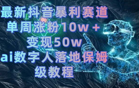 最新抖音暴利赛道，单周涨粉10w＋变现50w的ai数字人落地保姆级教程 - 淘客掘金网-淘客掘金网