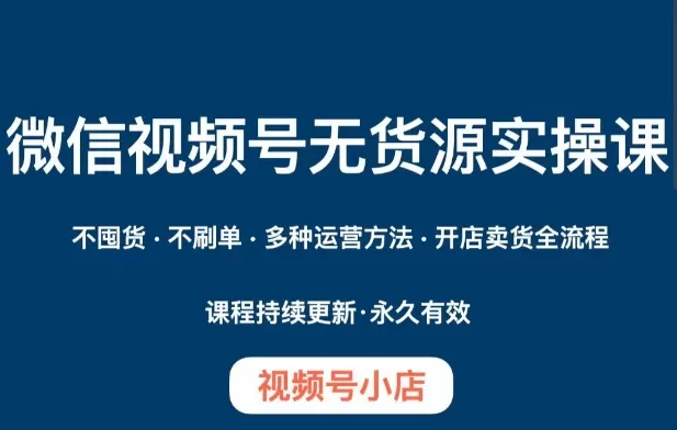 微信视频号小店无货源实操课程，​不囤货·不刷单·多种运营方法·开店卖货全流程 - 淘客掘金网-淘客掘金网