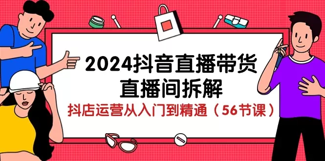 2024抖音直播带货直播间拆解：抖店运营从入门到精通（56节课） - 淘客掘金网-淘客掘金网