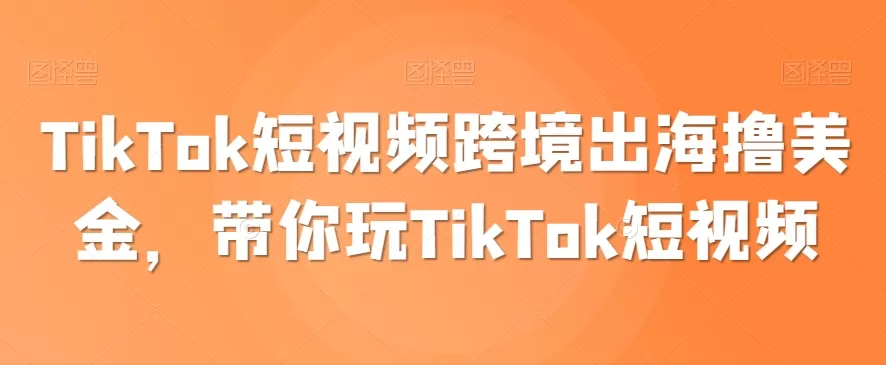 TikTok短视频跨境出海撸美金，带你玩TikTok短视频 - 淘客掘金网-淘客掘金网