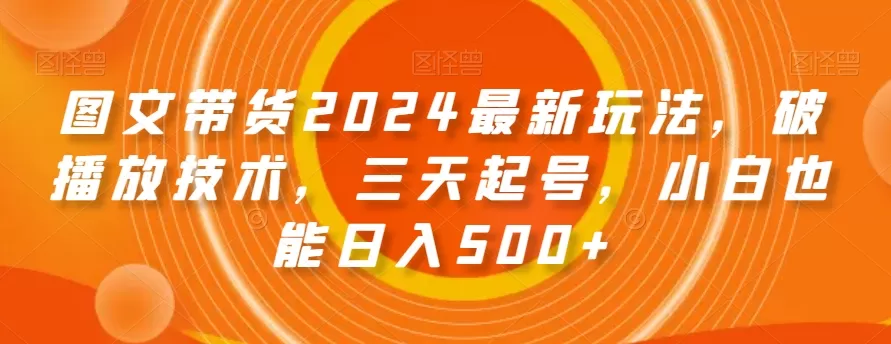 图文带货2024最新玩法，破播放技术，三天起号，小白也能日入500+【揭秘】 - 淘客掘金网-淘客掘金网