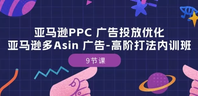 亚马逊PPC 广告投放优化：亚马逊多Asin 广告-高阶打法内训班-9节课 - 淘客掘金网-淘客掘金网