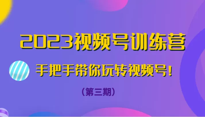 2023视频号训练营（第三期）手把手带你玩转视频号！ - 淘客掘金网-淘客掘金网