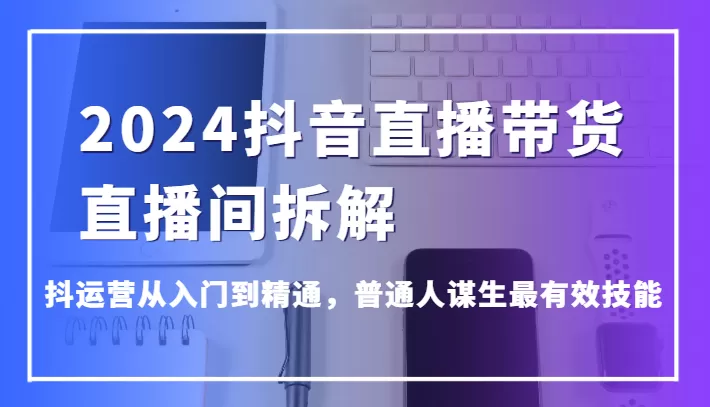 2024抖音直播带货直播间拆解，抖运营从入门到精通，普通人谋生最有效技能 - 淘客掘金网-淘客掘金网