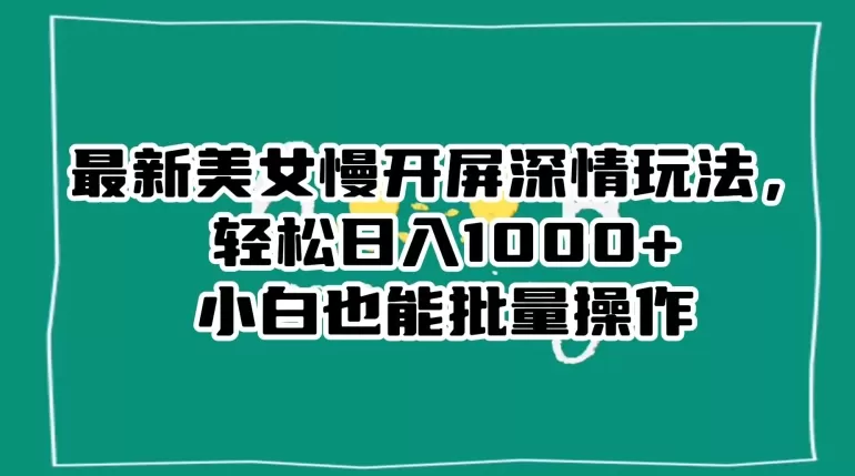 最新美女慢开屏深情玩法，轻松日入1000+小白也能批量操作 - 淘客掘金网-淘客掘金网