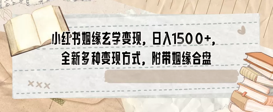 小红书姻缘玄学变现，日入1500+，全新多种变现方式，附带姻缘合盘【揭秘】 - 淘客掘金网-淘客掘金网