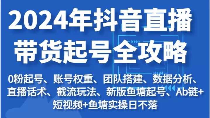 2024年抖音直播带货起号全攻略：起号/权重/团队/数据/话术/截流等 - 淘客掘金网-淘客掘金网