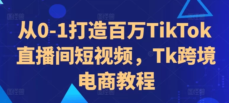 从0-1打造百万TikTok直播间短视频，Tk跨境电商教程 - 淘客掘金网-淘客掘金网