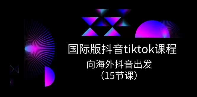 国际版抖音tiktok实战课程，向海外抖音出发（15节课） - 淘客掘金网-淘客掘金网