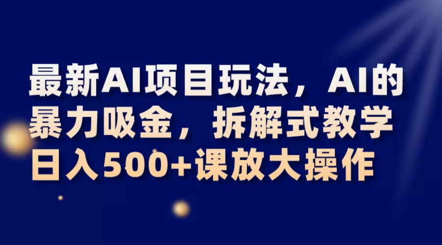 最新AI项目玩法，AI的暴力吸金，拆解式教学，日入500+课放大操作 - 淘客掘金网-淘客掘金网